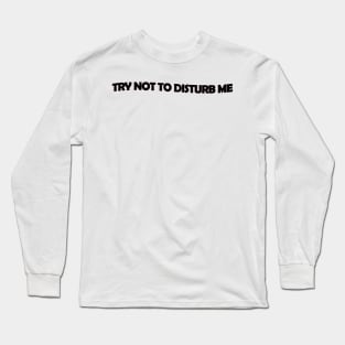 Try not to disturb me - black text Long Sleeve T-Shirt